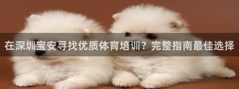 耀世娱乐间7O777：在深圳宝安寻找优质体育培训？完
