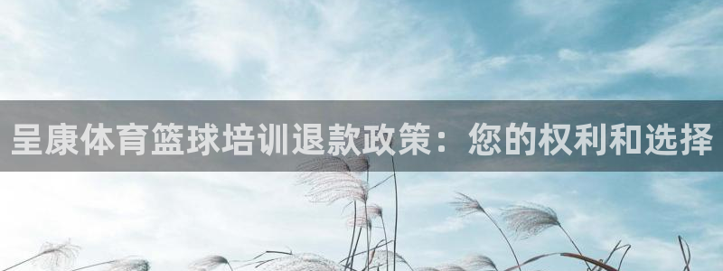 耀世集团视频直播怎么样：呈康体育篮球培训退款政策：您