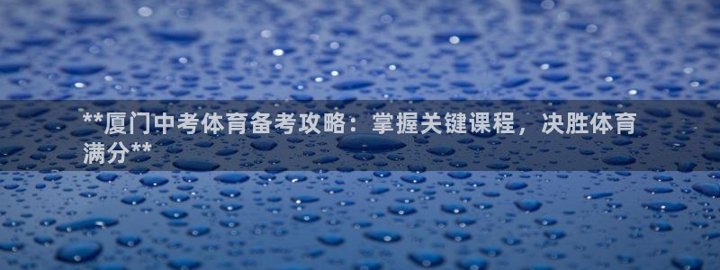 耀世平台注册步骤微博：**厦门中考体育备考攻略：掌握