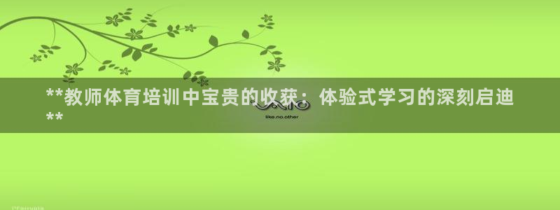耀世天下短句：**教师体育培训中宝贵的收获：体验式学