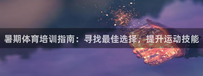耀世娱乐百科官网：暑期体育培训指南：寻找最佳选择，提
