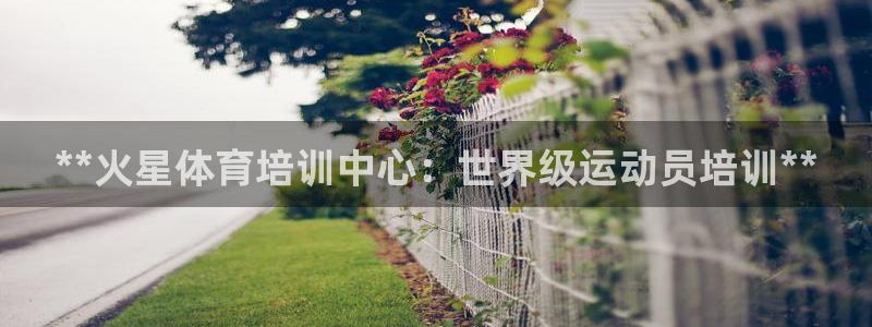 耀世娱乐登陆官网网址：**火星体育培训中心：世界级运