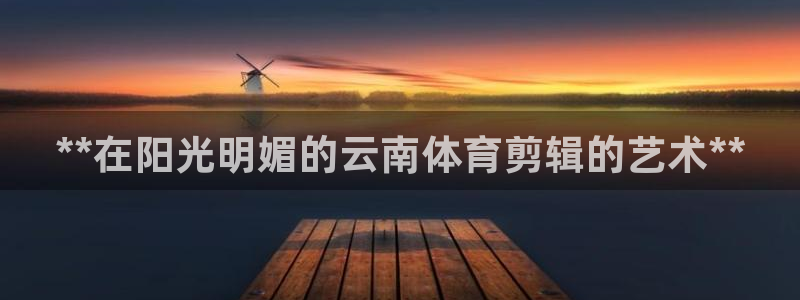 耀世娱乐违法吗：**在阳光明媚的云南体育剪辑的艺术*