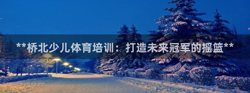 耀世国际平台正规吗可信吗知乎：**桥北少儿体育培训：