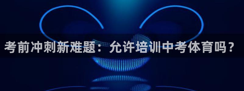 耀世集团小说：考前冲刺新难题：允许培训中考体育吗？