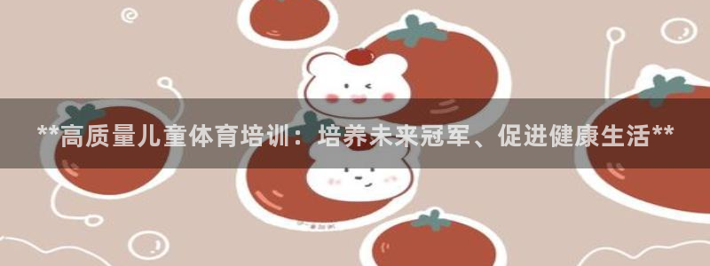 耀世国际集团是国企吗：**高质量儿童体育培训：培养未