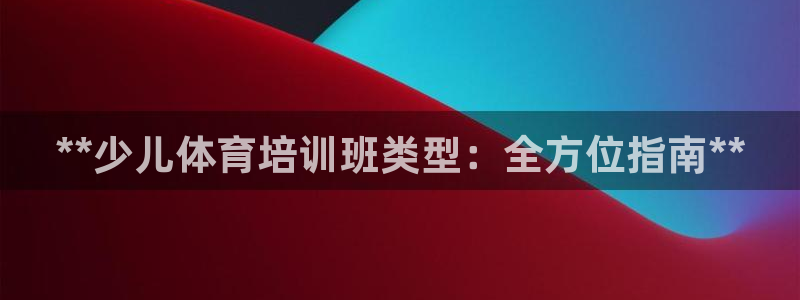 耀世集团视频直播怎么样：**少儿体育培训班类型：全方