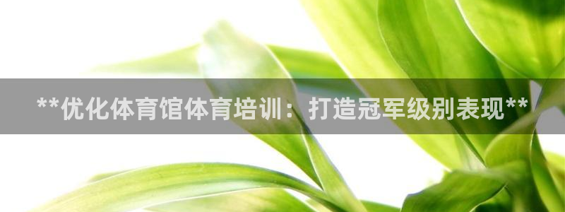 耀世平台最新注册地址：**优化体育馆体育培训：打造冠