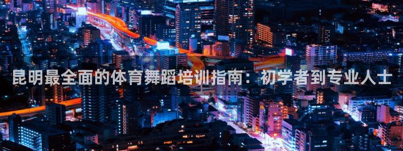 耀世娱乐百科百度：昆明最全面的体育舞蹈培训指南：初学