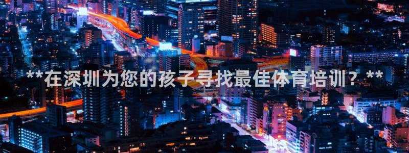 耀世集团北京快三是真的吗：**在深圳为您的孩子寻找最