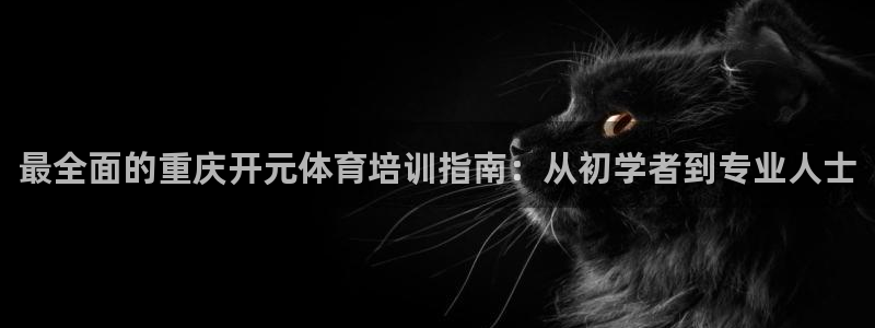 耀世娱乐客服电话是多少：最全面的重庆开元体育培训指南