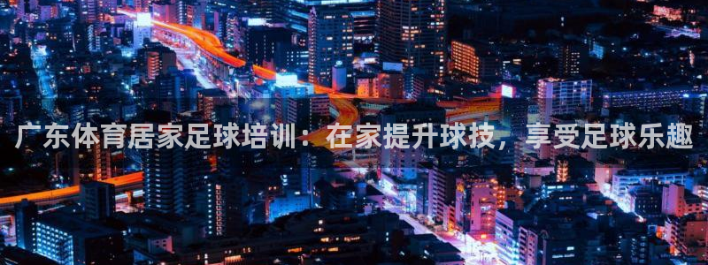 耀世微光歌曲下载：广东体育居家足球培训：在家提升球技