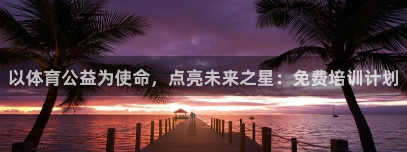 耀世平台注册流程图：以体育公益为使命，点亮未来之星：