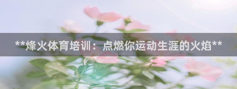 耀世集团小视频：**烽火体育培训：点燃你运动生涯的火