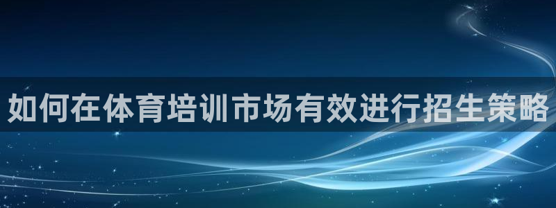 耀世平台代理怎么样：如何在体育培训市场有效进行招生策