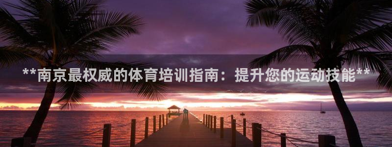 耀世娱乐联 585341：**南京最权威的体育培训指南：提升
