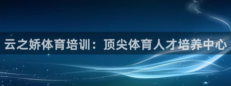 耀世娱乐网站：云之娇体育培训：顶尖体育人才培养中心