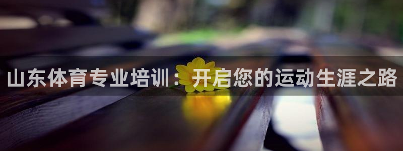 耀世国际平台正规吗可信吗知乎：山东体育专业培训：开启