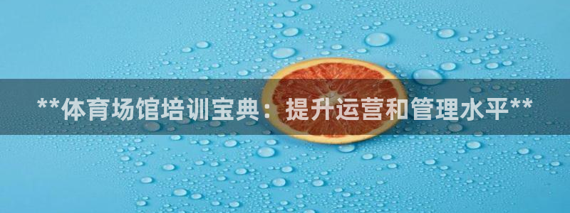 耀世娱乐百科官网：**体育场馆培训宝典：提升运营和管