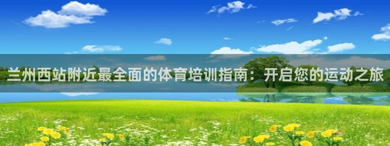 耀世娱乐中国创新：兰州西站附近最全面的体育培训指南：