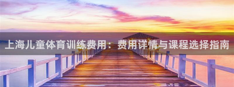 耀世娱乐官网网站下载：上海儿童体育训练费用：费用详情