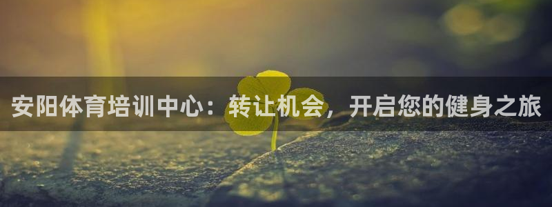耀世娱乐app下载安装苹果：安阳体育培训中心：转让机会，开启