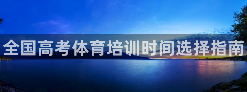 耀世平台注册网址是多少：全国高考体育培训时间选择指南